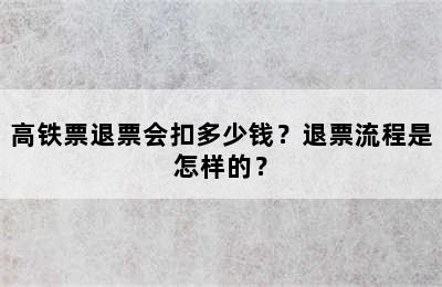 高铁票退票会扣多少钱？退票流程是怎样的？