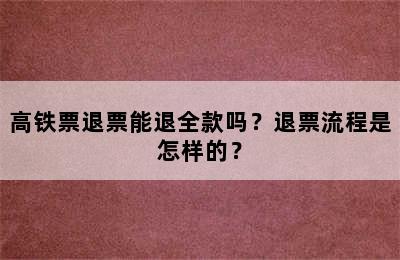 高铁票退票能退全款吗？退票流程是怎样的？