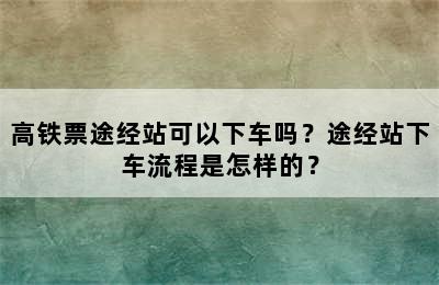 高铁票途经站可以下车吗？途经站下车流程是怎样的？