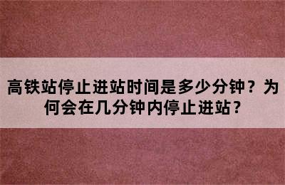 高铁站停止进站时间是多少分钟？为何会在几分钟内停止进站？