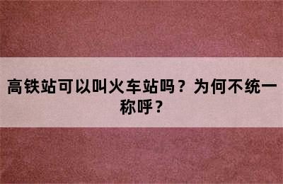 高铁站可以叫火车站吗？为何不统一称呼？