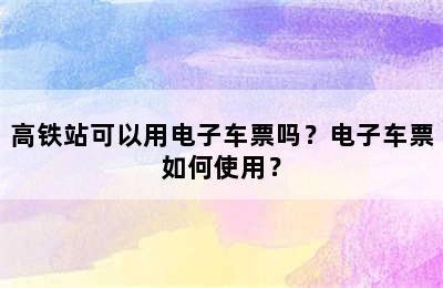 高铁站可以用电子车票吗？电子车票如何使用？