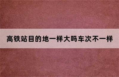 高铁站目的地一样大吗车次不一样