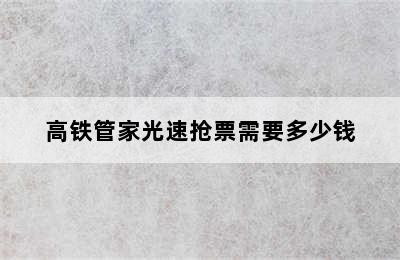 高铁管家光速抢票需要多少钱