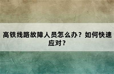 高铁线路故障人员怎么办？如何快速应对？