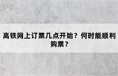 高铁网上订票几点开始？何时能顺利购票？