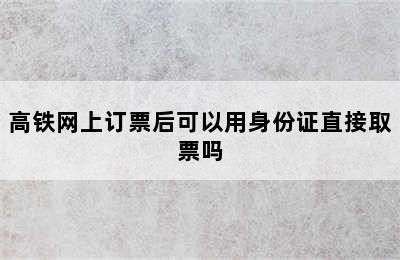 高铁网上订票后可以用身份证直接取票吗