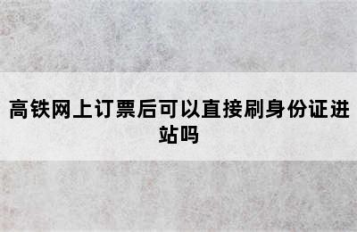 高铁网上订票后可以直接刷身份证进站吗