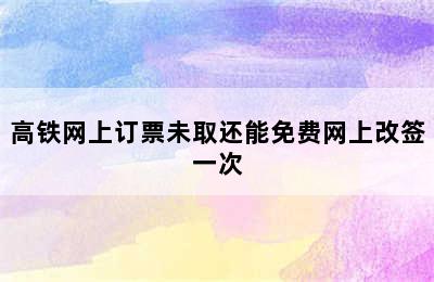 高铁网上订票未取还能免费网上改签一次