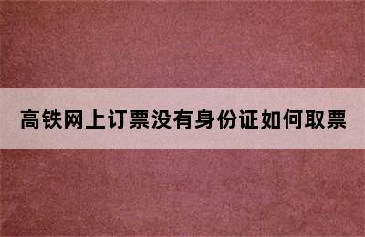 高铁网上订票没有身份证如何取票