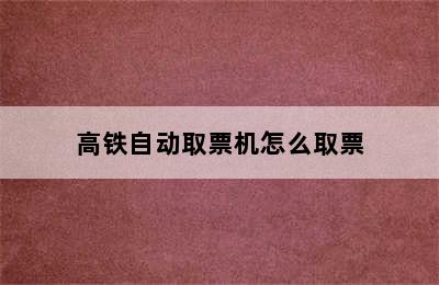 高铁自动取票机怎么取票