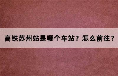 高铁苏州站是哪个车站？怎么前往？