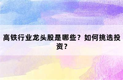 高铁行业龙头股是哪些？如何挑选投资？