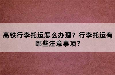 高铁行李托运怎么办理？行李托运有哪些注意事项？