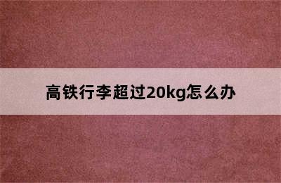 高铁行李超过20kg怎么办