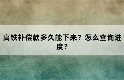 高铁补偿款多久能下来？怎么查询进度？