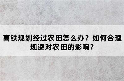 高铁规划经过农田怎么办？如何合理规避对农田的影响？