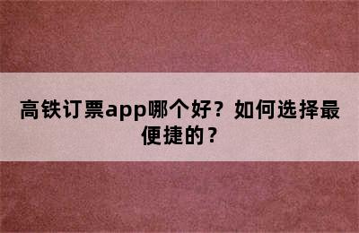 高铁订票app哪个好？如何选择最便捷的？