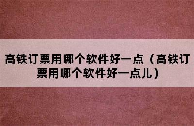 高铁订票用哪个软件好一点（高铁订票用哪个软件好一点儿）