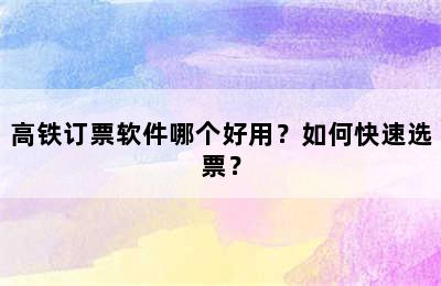 高铁订票软件哪个好用？如何快速选票？