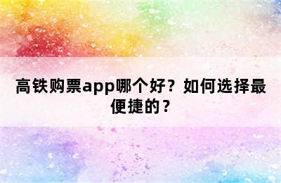 高铁购票app哪个好？如何选择最便捷的？