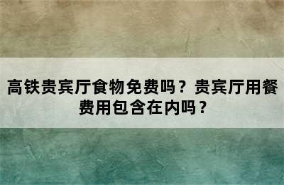 高铁贵宾厅食物免费吗？贵宾厅用餐费用包含在内吗？