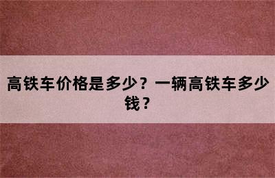 高铁车价格是多少？一辆高铁车多少钱？