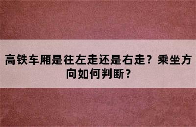 高铁车厢是往左走还是右走？乘坐方向如何判断？