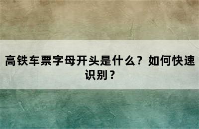 高铁车票字母开头是什么？如何快速识别？