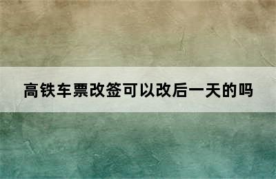 高铁车票改签可以改后一天的吗