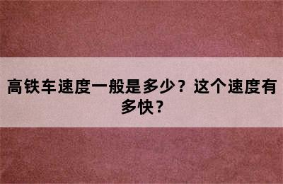 高铁车速度一般是多少？这个速度有多快？