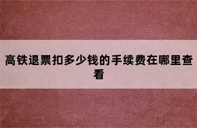 高铁退票扣多少钱的手续费在哪里查看