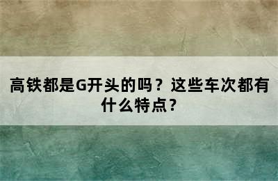 高铁都是G开头的吗？这些车次都有什么特点？