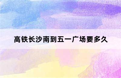 高铁长沙南到五一广场要多久