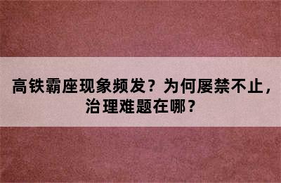 高铁霸座现象频发？为何屡禁不止，治理难题在哪？