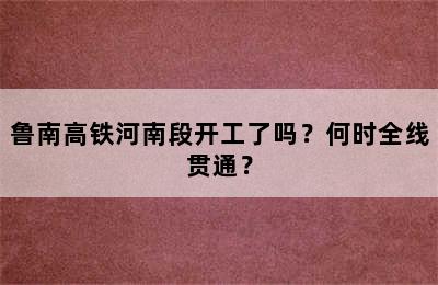 鲁南高铁河南段开工了吗？何时全线贯通？