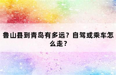 鲁山县到青岛有多远？自驾或乘车怎么走？