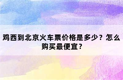 鸡西到北京火车票价格是多少？怎么购买最便宜？