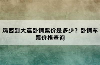 鸡西到大连卧铺票价是多少？卧铺车票价格查询