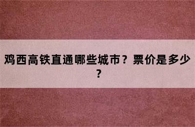 鸡西高铁直通哪些城市？票价是多少？