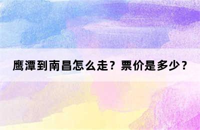 鹰潭到南昌怎么走？票价是多少？