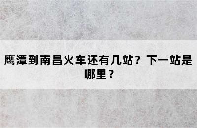 鹰潭到南昌火车还有几站？下一站是哪里？