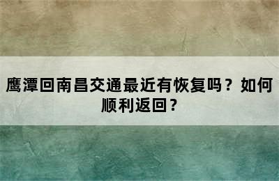 鹰潭回南昌交通最近有恢复吗？如何顺利返回？