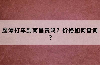 鹰潭打车到南昌贵吗？价格如何查询？