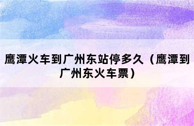 鹰潭火车到广州东站停多久（鹰潭到广州东火车票）