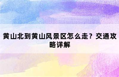 黄山北到黄山风景区怎么走？交通攻略详解