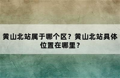 黄山北站属于哪个区？黄山北站具体位置在哪里？