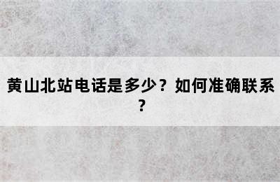 黄山北站电话是多少？如何准确联系？