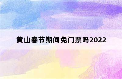 黄山春节期间免门票吗2022