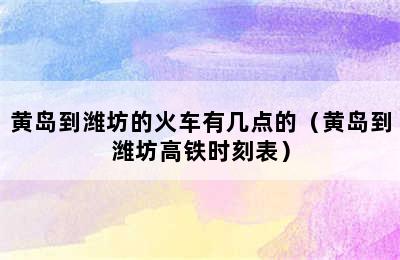 黄岛到潍坊的火车有几点的（黄岛到潍坊高铁时刻表）